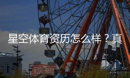 星空体育资历怎么样?真实资质、信誉与安全性全面解析
