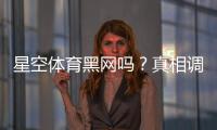 星空体育黑网吗？真相调查、用户口碑与安全鉴别全攻略