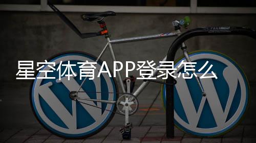 星空体育APP登录怎么操作？账号注册、密码找回与常见登录问题全解析