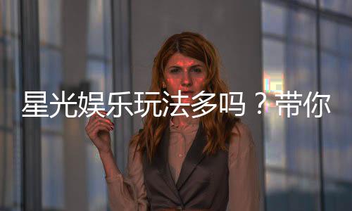 星光娱乐玩法多吗?带你探索丰富多样的游戏体验