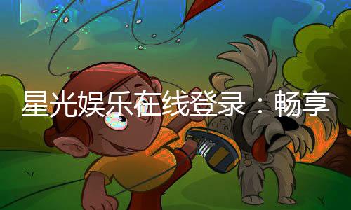 星光娱乐在线登录:畅享顶级棋牌与电子游艺的豪华体验