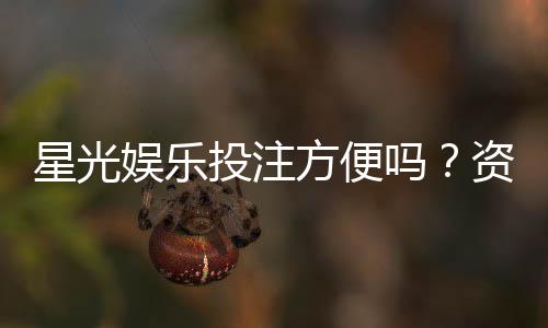 星光娱乐投注方便吗?资深玩家带你了解平台优势与体验
