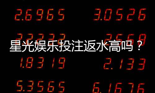 星光娱乐投注返水高吗？揭秘高返水福利与实战技巧