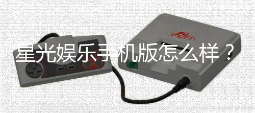 星光娱乐手机版怎么样？资深玩家体验评测与实战攻略