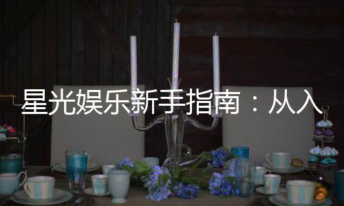 星光娱乐新手指南:从入门到精通的实战技巧