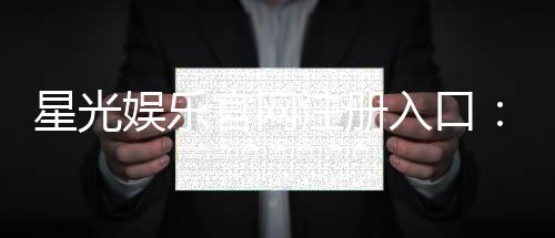 星光娱乐官网注册入口:轻松三步完成账号注册畅享豪华游戏盛宴
