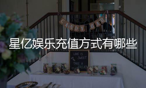 星亿娱乐充值方式有哪些?一文详解各种存款渠道与技巧