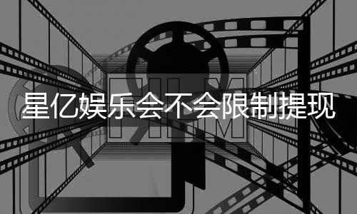 星亿娱乐会不会限制提现？深度解析平台提款规则与到账时效