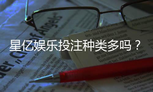 星亿娱乐投注种类多吗?全面解析平台热门游戏与特色玩法