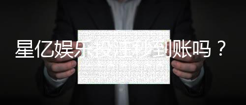 星亿娱乐投注秒到账吗？实测到账速度与平台优势解析