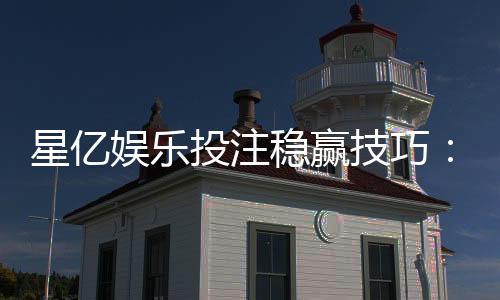 星亿娱乐投注稳赢技巧：揭秘高手实战中的三大必胜法则