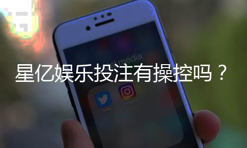 星亿娱乐投注有操控吗?深度解析平台公平性与玩家实测反馈