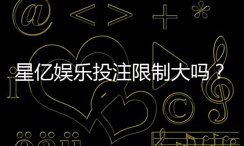 星亿娱乐投注限制大吗？深度解析平台规则与玩家体验