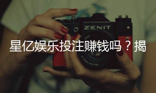 星亿娱乐投注赚钱吗？揭秘平台盈利模式与实战技巧