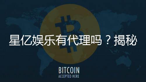 星亿娱乐有代理吗?揭秘代理加盟条件与流程