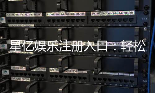 星亿娱乐注册入口：轻松开启您的顶级博彩体验之旅