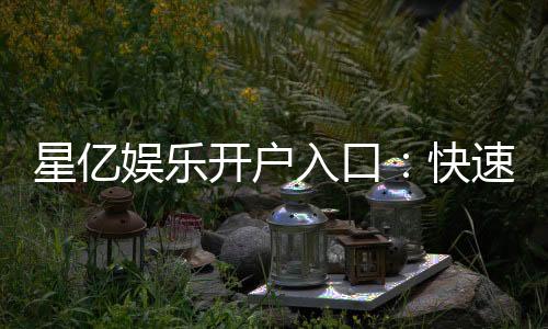 星亿娱乐开户入口：快速注册指南与独家优惠一览