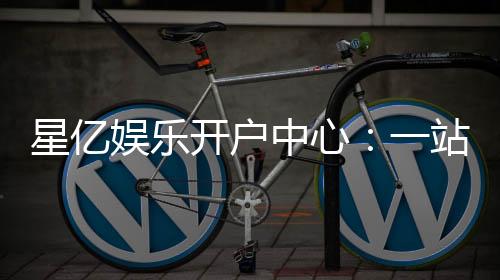 星亿娱乐开户中心:一站式注册指南与独家优惠解析