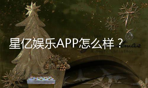 星亿娱乐APP怎么样？资深玩家带你全面评测体验