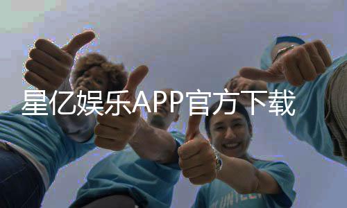 星亿娱乐APP官方下载通道:轻松获取畅玩正版游戏平台