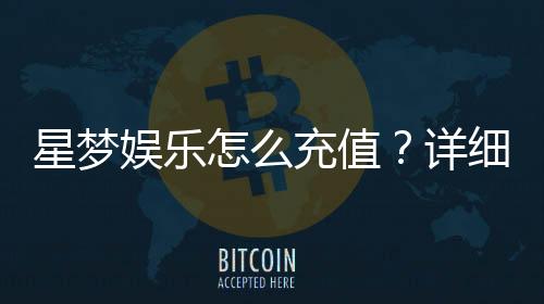 星梦娱乐怎么充值？详细步骤与到账时间解析