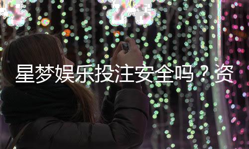 星梦娱乐投注安全吗？资深玩家揭秘平台真实性与保障措施