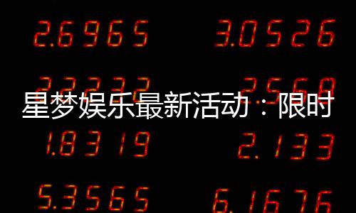 星梦娱乐最新活动：限时优惠与惊喜礼包大放送
