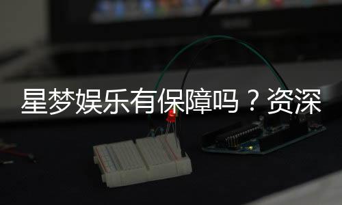 星梦娱乐有保障吗？资深玩家带你揭秘平台安全性与游戏体验