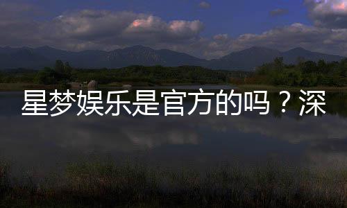 星梦娱乐是官方的吗?深度解析平台背景与正规性保障