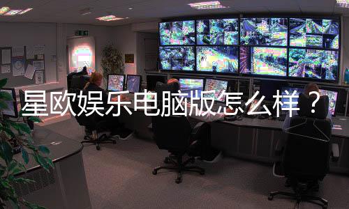 星欧娱乐电脑版怎么样？资深玩家带你全面评测体验