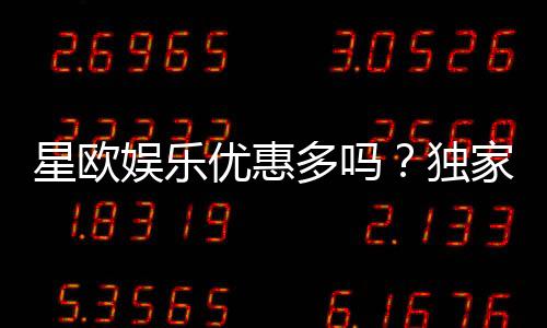 星欧娱乐优惠多吗？独家揭秘其超值福利与活动详情