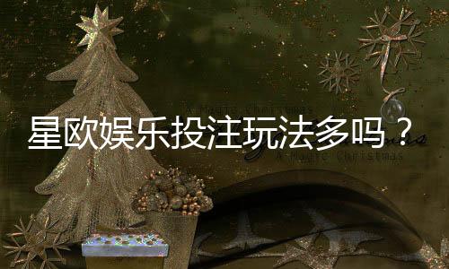 星欧娱乐投注玩法多吗？深度解析其丰富游戏选择与特色玩法