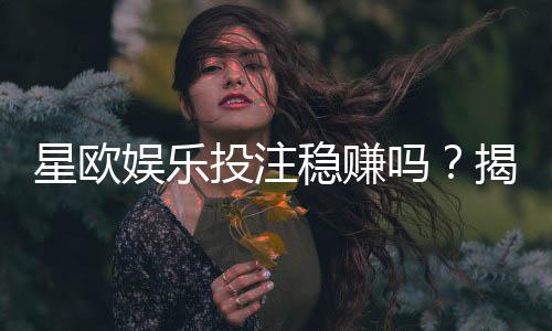 星欧娱乐投注稳赚吗？揭秘高胜率玩家的实战技巧与风险把控