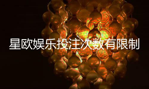 星欧娱乐投注次数有限制吗?详解平台规则与突破技巧