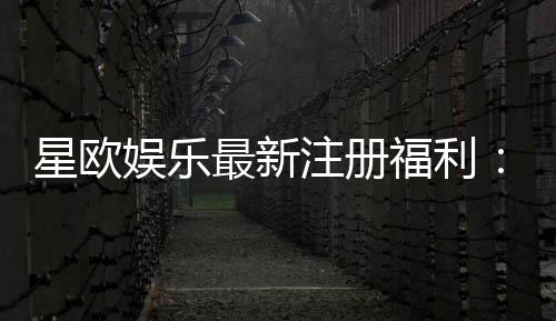 星欧娱乐最新注册福利:新会员专享豪礼与高额返水活动
