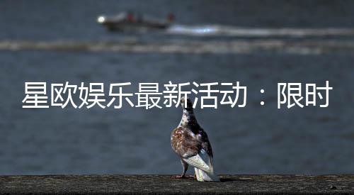 星欧娱乐最新活动：限时豪礼大放送畅玩棋牌赢惊喜