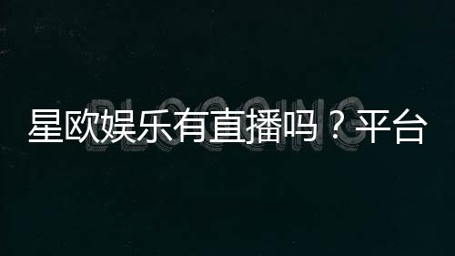 星欧娱乐有直播吗？平台真人直播游戏全解析