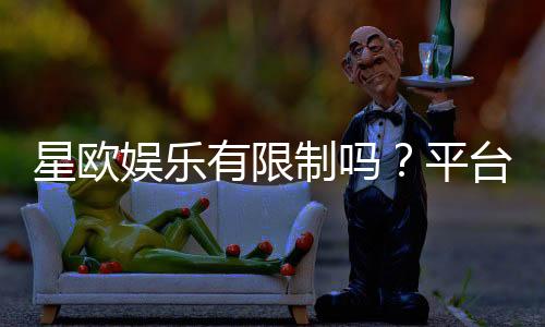星欧娱乐有限制吗?平台规则与玩法限制详解