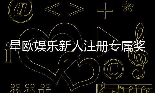 星欧娱乐新人注册专属奖励:首存礼包与高额返利等你拿