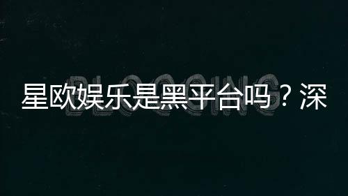 星欧娱乐是黑平台吗?深度解析其安全性与玩家真实评价