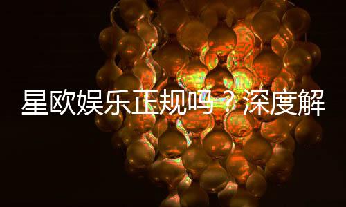 星欧娱乐正规吗?深度解析其合法性与玩家真实体验