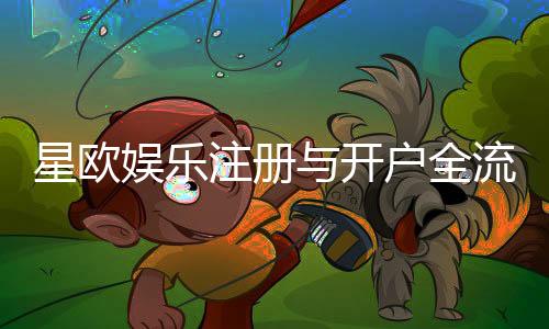 星欧娱乐注册与开户全流程：轻松完成账号创建与首存攻略