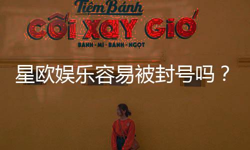 星欧娱乐容易被封号吗？揭秘平台风控规则与防封技巧