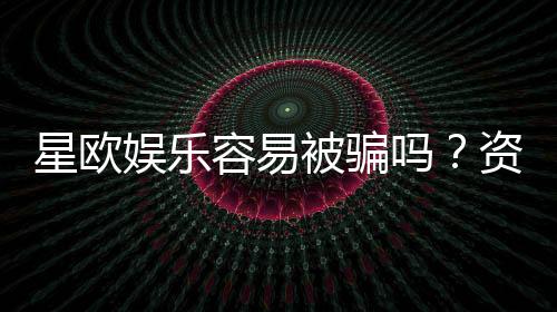 星欧娱乐容易被骗吗？资深玩家揭秘防骗技巧与平台安全性