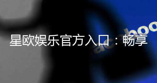 星欧娱乐官方入口：畅享顶级棋牌电游的尊贵体验