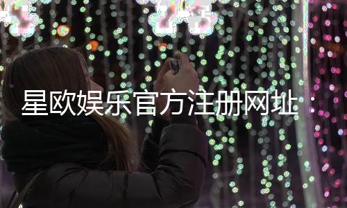 星欧娱乐官方注册网址：轻松获取官网入口与优惠礼包