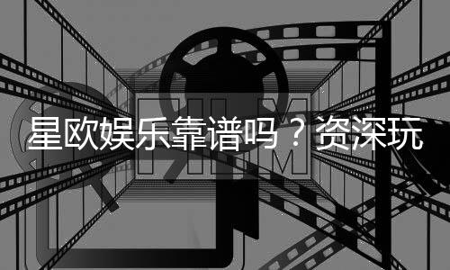 星欧娱乐靠谱吗？资深玩家带你揭秘真实体验