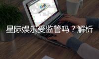 星际娱乐受监管吗？解析其合法性与监管现状