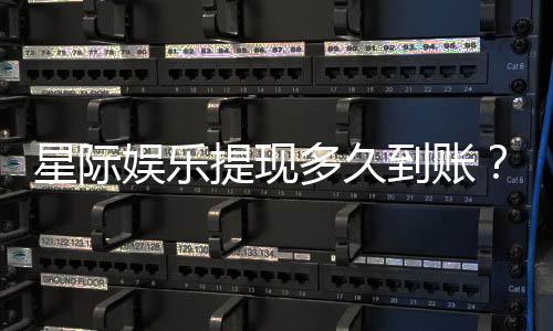 星际娱乐提现多久到账?到账时间及流程详解