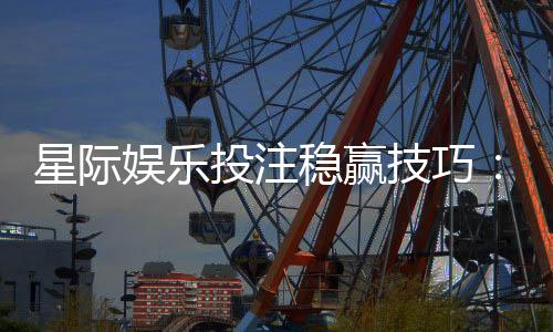 星际娱乐投注稳赢技巧：掌握这5点让你胜率翻倍